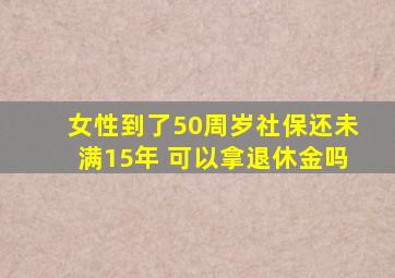 女性到了50周岁社保还未满15年 可以拿退休金吗